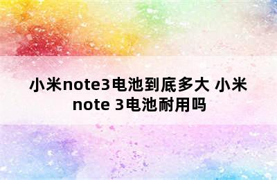 小米note3电池到底多大 小米note 3电池耐用吗